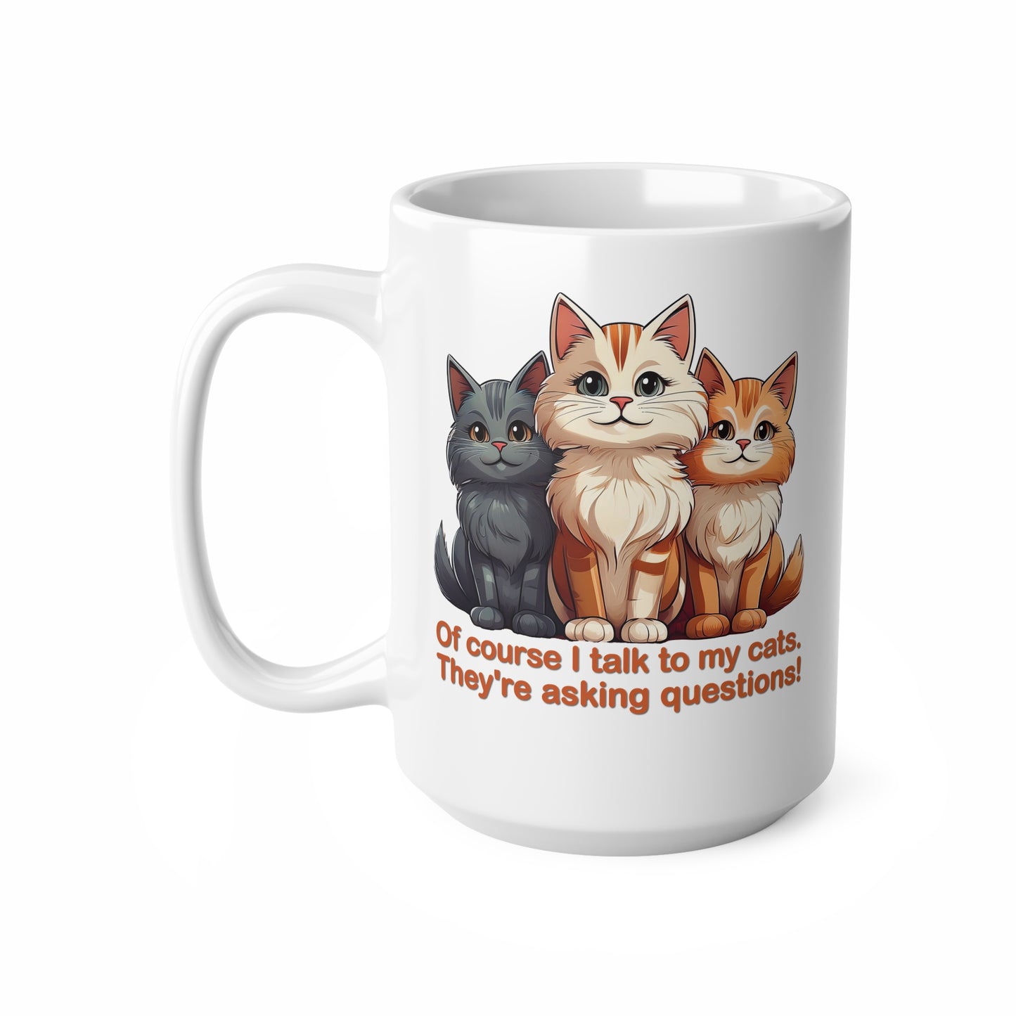 Coffee Cups - Of course I talk to my cats. They're asking questions! 11oz, 15oz